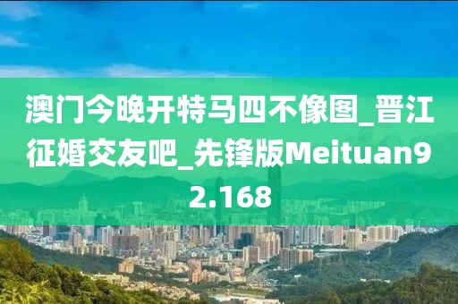 澳門今晚開特馬四不像圖_晉江征婚交友吧_先鋒版Meituan92.168