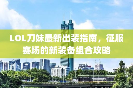 LOL刀妹最新出裝指南，征服賽場(chǎng)的新裝備組合攻略