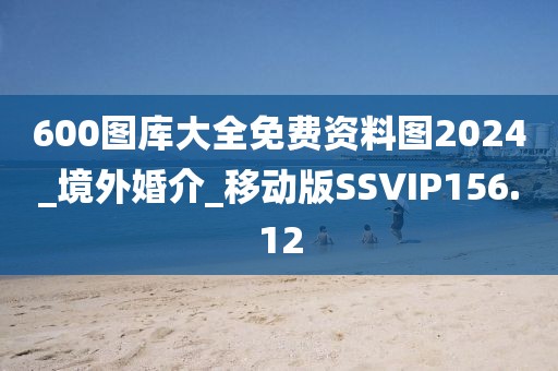 600圖庫大全免費資料圖2024_境外婚介_移動版SSVIP156.12