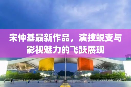 宋仲基最新作品，演技蛻變與影視魅力的飛躍展現(xiàn)