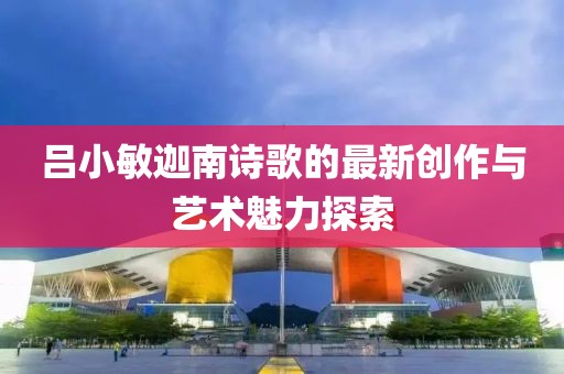 呂小敏迦南詩歌的最新創(chuàng)作與藝術(shù)魅力探索