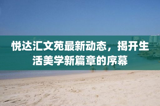 悅達匯文苑最新動態(tài)，揭開生活美學新篇章的序幕