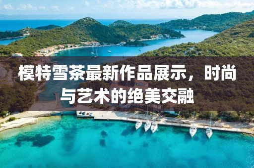 模特雪茶最新作品展示，時尚與藝術的絕美交融