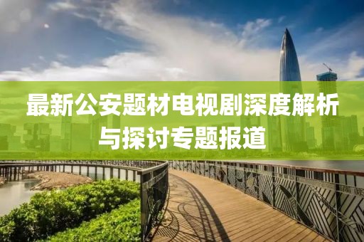 最新公安題材電視劇深度解析與探討專題報(bào)道