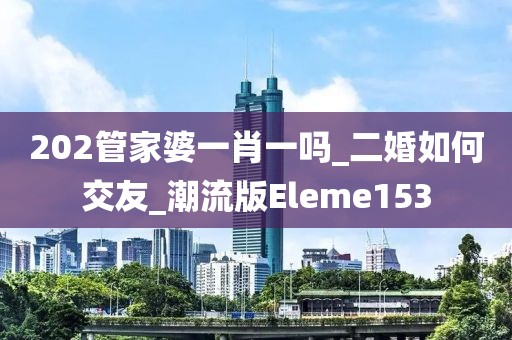202管家婆一肖一嗎_二婚如何交友_潮流版Eleme153