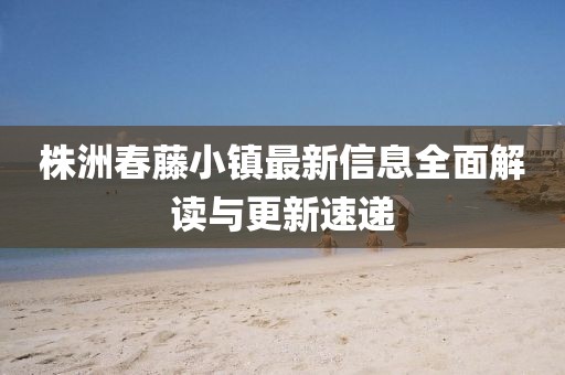 株洲春藤小鎮(zhèn)最新信息全面解讀與更新速遞