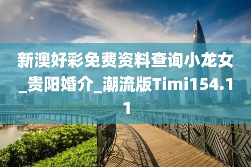 新澳好彩免費(fèi)資料查詢小龍女_貴陽(yáng)婚介_潮流版Timi154.11