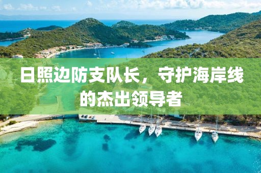 日照邊防支隊長，守護海岸線的杰出領(lǐng)導(dǎo)者