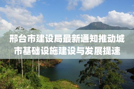 邢臺市建設(shè)局最新通知推動城市基礎(chǔ)設(shè)施建設(shè)與發(fā)展提速