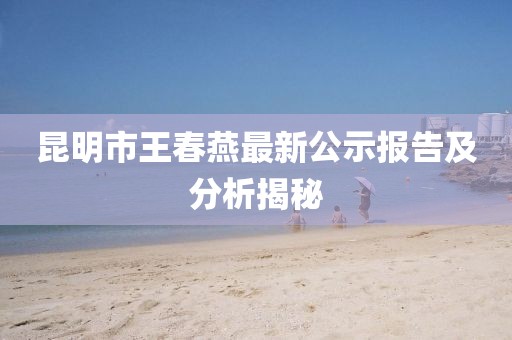 昆明市王春燕最新公示報(bào)告及分析揭秘