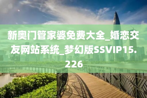 新奧門管家婆免費(fèi)大全_婚戀交友網(wǎng)站系統(tǒng)_夢(mèng)幻版SSVIP15.226