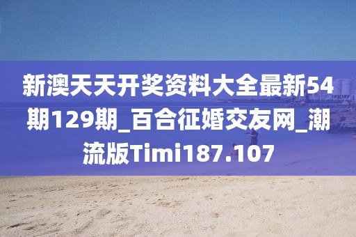 新澳天天開(kāi)獎(jiǎng)資料大全最新54期129期_百合征婚交友網(wǎng)_潮流版Timi187.107