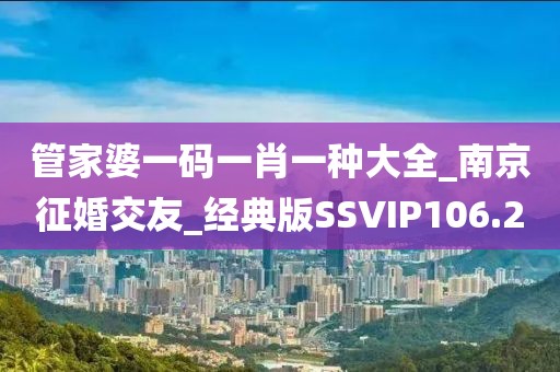 管家婆一碼一肖一種大全_南京征婚交友_經(jīng)典版SSVIP106.2