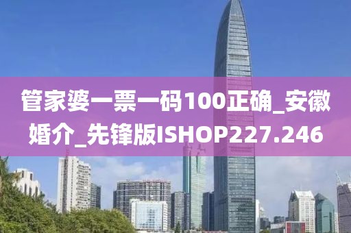 管家婆一票一碼100正確_安徽婚介_先鋒版ISHOP227.246