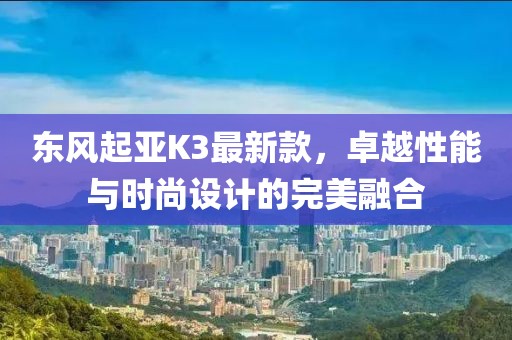 東風起亞K3最新款，卓越性能與時尚設計的完美融合
