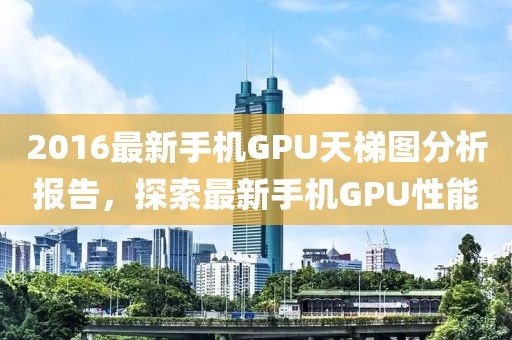 2016最新手機GPU天梯圖分析報告，探索最新手機GPU性能