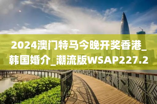 2024澳門特馬今晚開(kāi)獎(jiǎng)香港_韓國(guó)婚介_(kāi)潮流版WSAP227.2