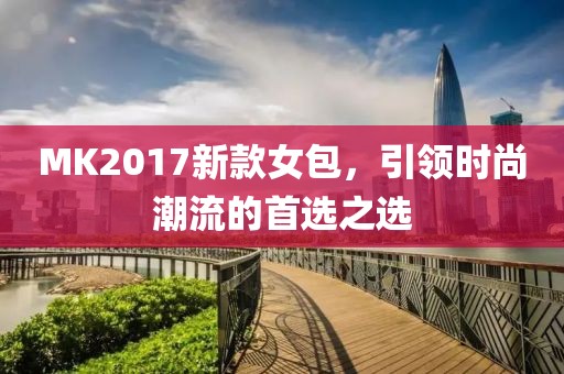 MK2017新款女包，引領(lǐng)時尚潮流的首選之選