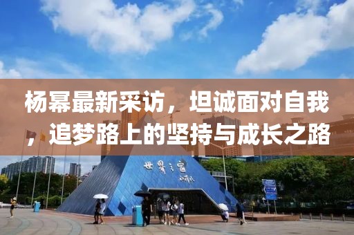 楊冪最新采訪，坦誠面對自我，追夢路上的堅持與成長之路