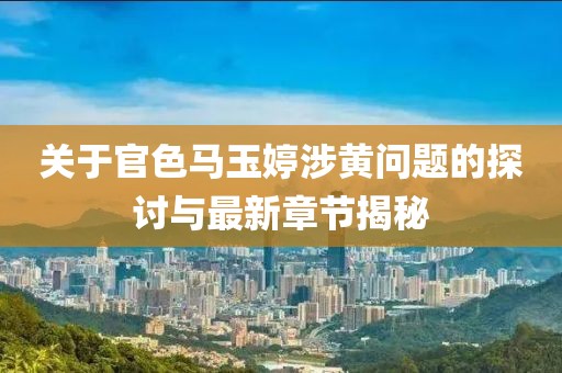 關(guān)于官色馬玉婷涉黃問題的探討與最新章節(jié)揭秘