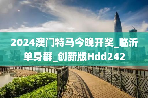 2024澳門特馬今晚開獎_臨沂單身群_創(chuàng)新版Hdd242