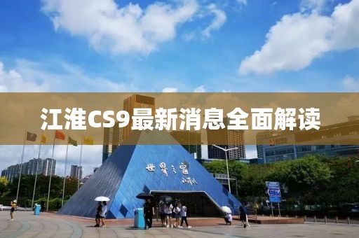 江淮CS9最新消息全面解讀