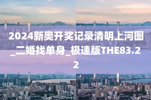 2024新奧開獎記錄清明上河圖_二婚找單身_極速版THE83.22