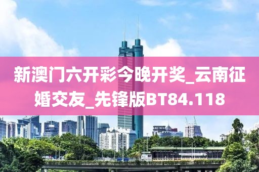 新澳門六開彩今晚開獎_云南征婚交友_先鋒版BT84.118