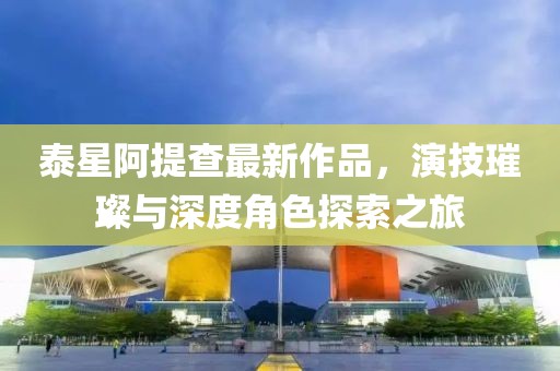 泰星阿提查最新作品，演技璀璨與深度角色探索之旅