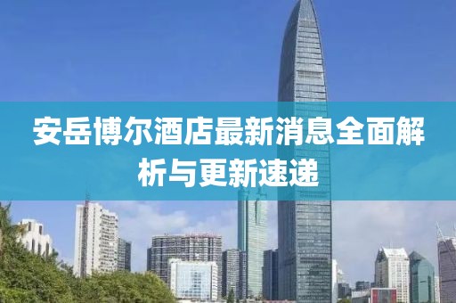 安岳博爾酒店最新消息全面解析與更新速遞