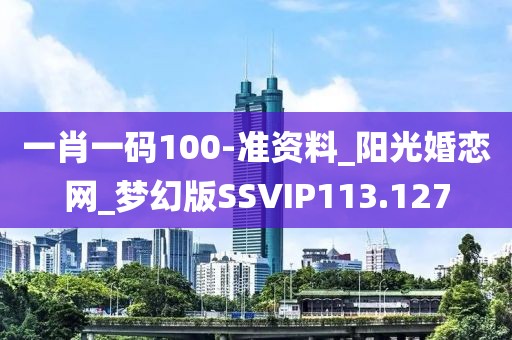 一肖一碼100-準(zhǔn)資料_陽(yáng)光婚戀網(wǎng)_夢(mèng)幻版SSVIP113.127