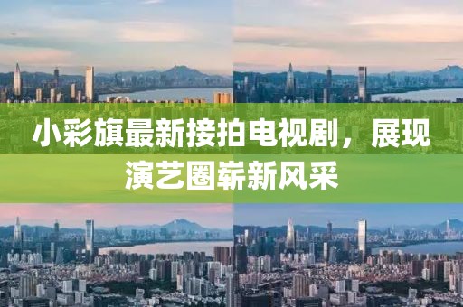 小彩旗最新接拍電視劇，展現(xiàn)演藝圈嶄新風(fēng)采