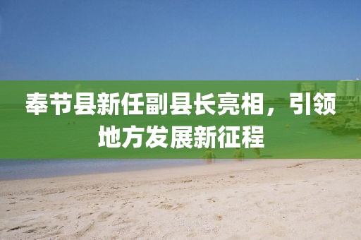 奉節(jié)縣新任副縣長(zhǎng)亮相，引領(lǐng)地方發(fā)展新征程
