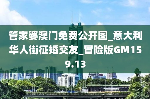管家婆澳門免費(fèi)公開圖_意大利華人街征婚交友_冒險(xiǎn)版GM159.13