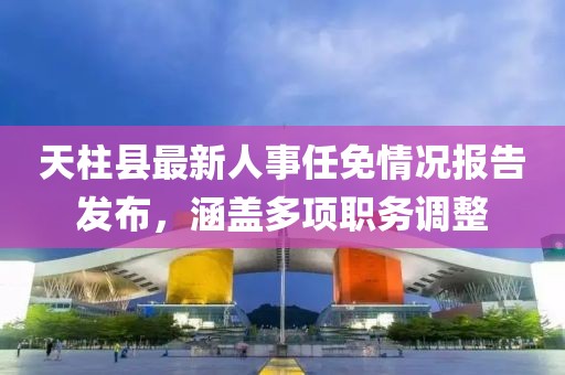 天柱縣最新人事任免情況報(bào)告發(fā)布，涵蓋多項(xiàng)職務(wù)調(diào)整