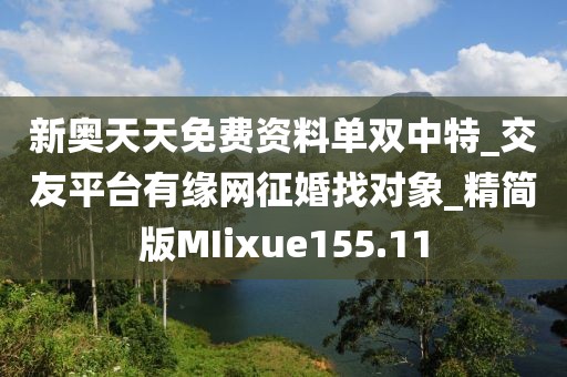 新奧天天免費(fèi)資料單雙中特_交友平臺(tái)有緣網(wǎng)征婚找對(duì)象_精簡(jiǎn)版MIixue155.11