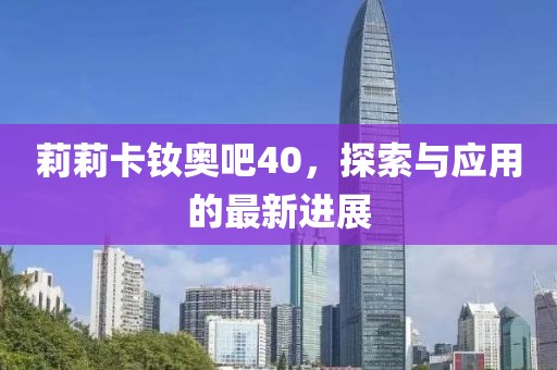 莉莉卡釹奧吧40，探索與應(yīng)用的最新進(jìn)展