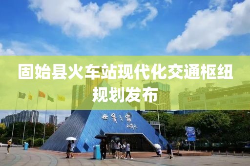 固始縣火車站現(xiàn)代化交通樞紐規(guī)劃發(fā)布