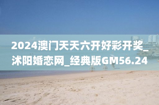 2024澳門天天六開好彩開獎_沭陽婚戀網(wǎng)_經(jīng)典版GM56.24