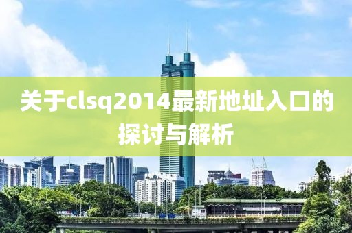 關(guān)于clsq2014最新地址入口的探討與解析