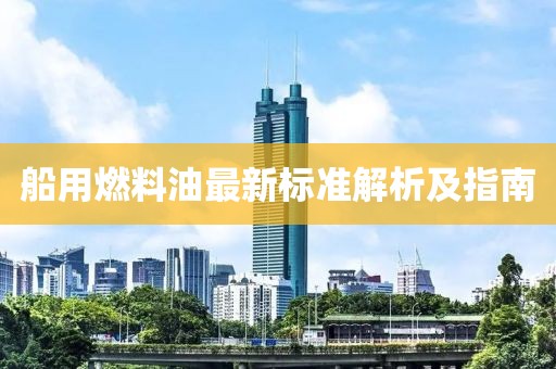 船用燃料油最新標(biāo)準(zhǔn)解析及指南