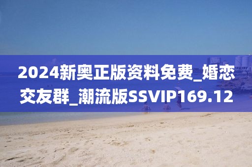 2024新奧正版資料免費_婚戀交友群_潮流版SSVIP169.12