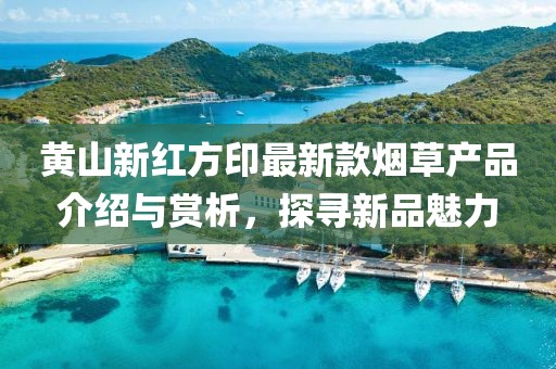 黃山新紅方印最新款煙草產(chǎn)品介紹與賞析，探尋新品魅力