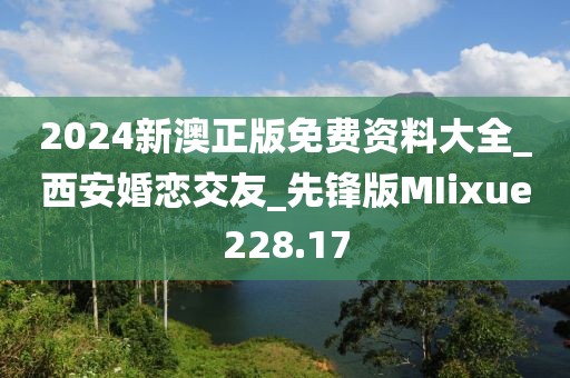 2024新澳正版免費資料大全_西安婚戀交友_先鋒版MIixue228.17