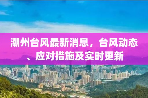 潮州臺風(fēng)最新消息，臺風(fēng)動態(tài)、應(yīng)對措施及實時更新