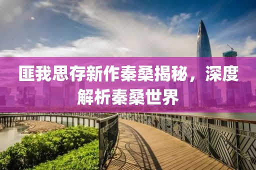 匪我思存新作秦桑揭秘，深度解析秦桑世界