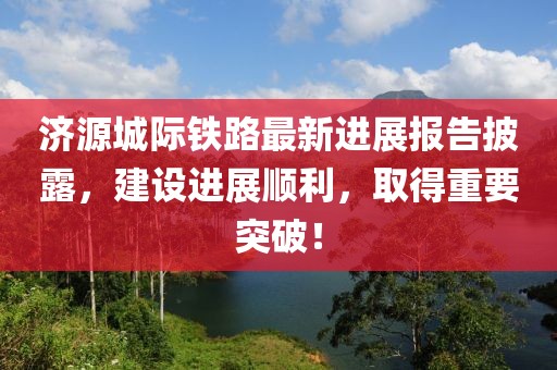 濟源城際鐵路最新進展報告披露，建設進展順利，取得重要突破！