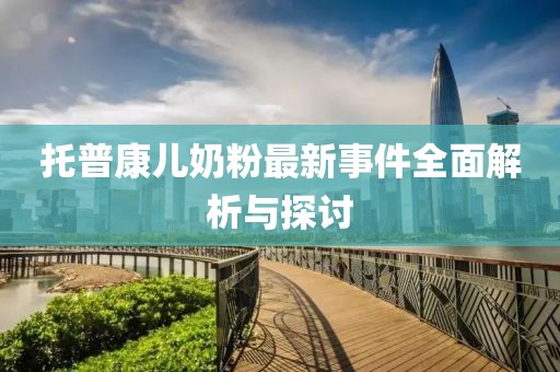 托普康兒奶粉最新事件全面解析與探討