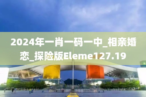 2024年一肖一碼一中_相親婚戀_探險版Eleme127.19