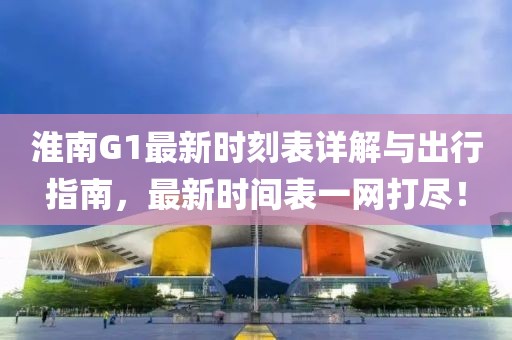 淮南G1最新時刻表詳解與出行指南，最新時間表一網(wǎng)打盡！